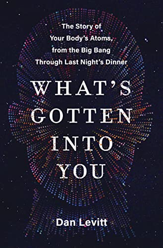 What's Gotten Into You: The Story of Your Body's Atoms, from the Big Bang Through Last Night's Dinner -- Dan Levitt, Hardcover