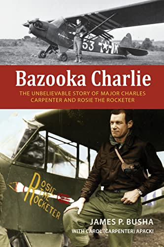 Bazooka Charlie: The Unbelievable Story of Major Charles Carpenter and Rosie the Rocketer -- James P. Busha, Hardcover