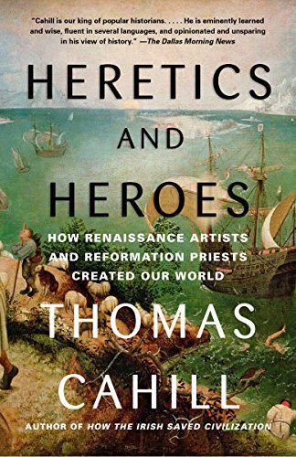 Heretics and Heroes: How Renaissance Artists and Reformation Priests Created Our World -- Thomas Cahill, Paperback