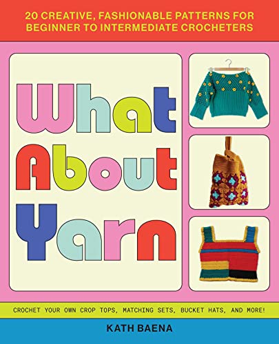 What about Yarn: 20 Creative, Fashionable Patterns for Beginner to Intermediate Crocheters by Baena, Kath