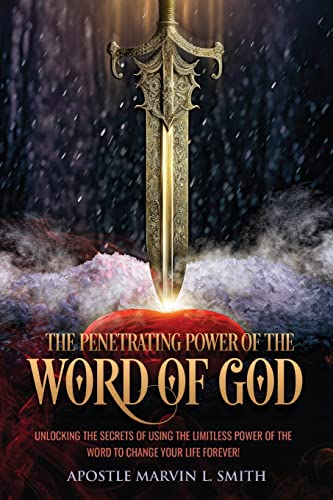 The Penetrating Power Of The Word Of God: Unlocking The Secrets of using The Limitless Power of The Word to Change Your Life Forever! by Smith, Apostle Marvin L.