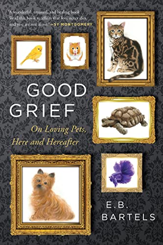 Good Grief: On Loving Pets, Here and Hereafter -- E. B. Bartels - Hardcover