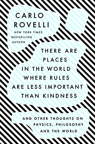 There Are Places in the World Where Rules Are Less Important Than Kindness: And Other Thoughts on Physics, Philosophy and the World -- Carlo Rovelli - Hardcover