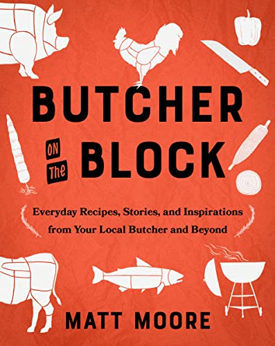 Butcher on the Block: Everyday Recipes, Stories, and Inspirations from Your Local Butcher and Beyond -- Matt Moore - Hardcover