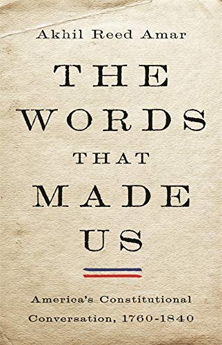 The Words That Made Us: America's Constitutional Conversation, 1760-1840 -- Akhil Reed Amar, Hardcover