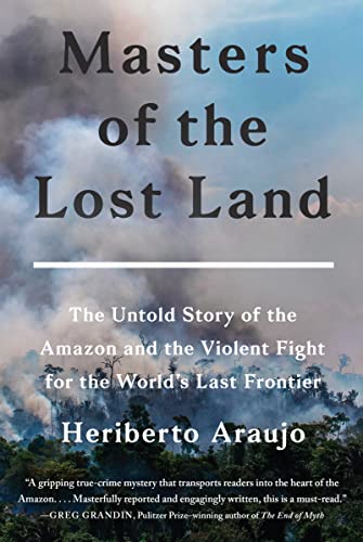 Masters of the Lost Land: The Untold Story of the Amazon and the Violent Fight for the World's Last Frontier -- Heriberto Araujo - Hardcover
