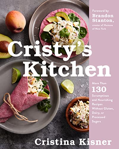 Cristy's Kitchen: More Than 130 Scrumptious and Nourishing Recipes Without Gluten, Dairy, or Processed Sugars -- Cristina Kisner, Hardcover