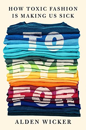 To Dye for: How Toxic Fashion Is Making Us Sick--And How We Can Fight Back -- Alden Wicker, Hardcover