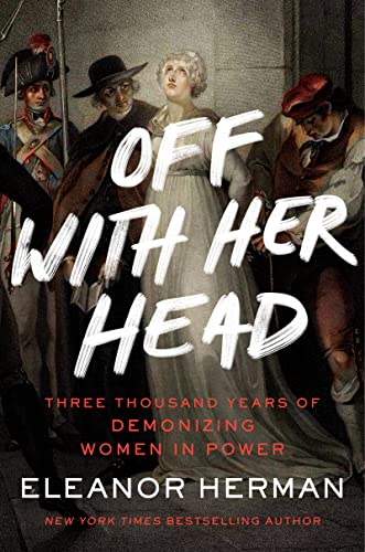 Off with Her Head: Three Thousand Years of Demonizing Women in Power -- Eleanor Herman, Hardcover