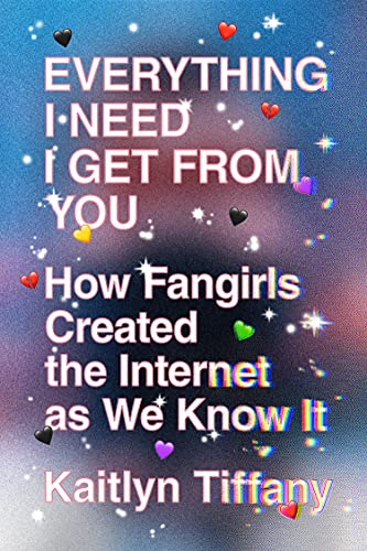 Everything I Need I Get from You: How Fangirls Created the Internet as We Know It -- Kaitlyn Tiffany, Paperback