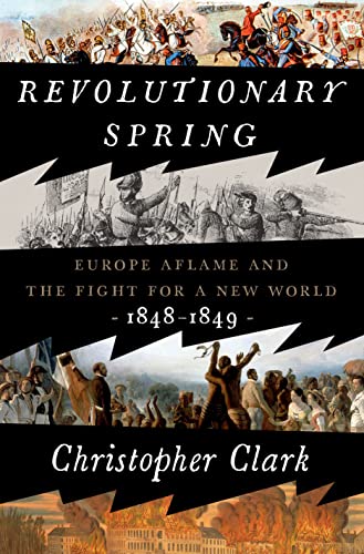 Revolutionary Spring: Europe Aflame and the Fight for a New World, 1848-1849 -- Christopher Clark, Hardcover