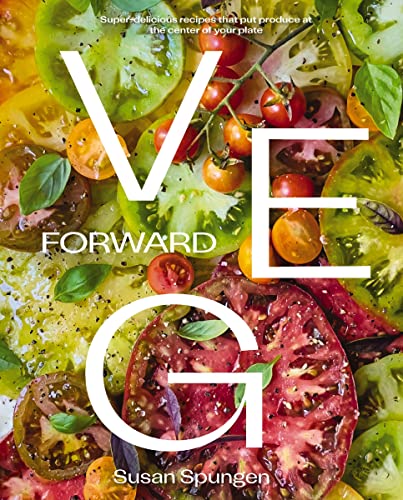 Veg Forward: Super-Delicious Recipes That Put Produce at the Center of Your Plate by Spungen, Susan