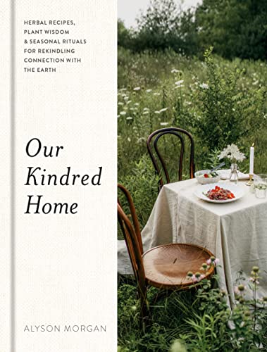 Our Kindred Home: Herbal Recipes, Plant Wisdom, and Seasonal Rituals for Rekindling Connection with the Earth -- Alyson Morgan - Hardcover