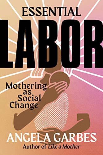 Essential Labor: Mothering as Social Change -- Angela Garbes, Hardcover