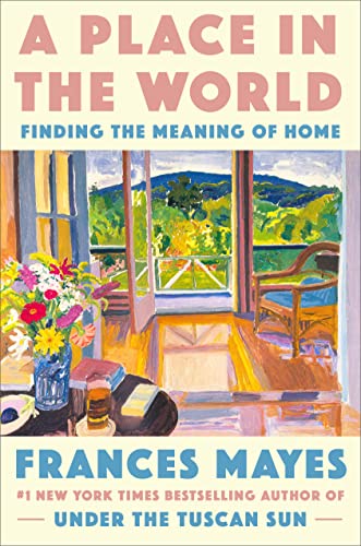 A Place in the World: Finding the Meaning of Home -- Frances Mayes, Hardcover