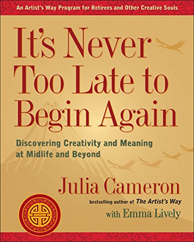 It's Never Too Late to Begin Again: Discovering Creativity and Meaning at Midlife and Beyond -- Julia Cameron, Paperback