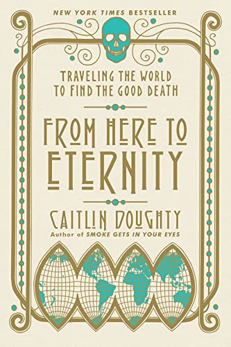 From Here to Eternity: Traveling the World to Find the Good Death -- Caitlin Doughty, Paperback