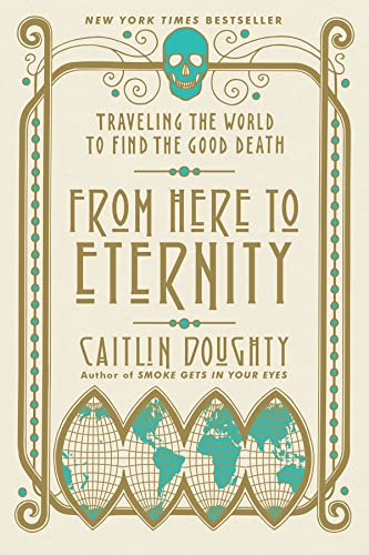 From Here to Eternity: Traveling the World to Find the Good Death -- Caitlin Doughty - Paperback