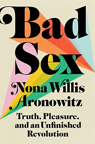 Bad Sex: Truth, Pleasure, and an Unfinished Revolution -- Nona Willis Aronowitz, Hardcover