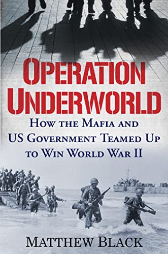 Operation Underworld: How the Mafia and U.S. Government Teamed Up to Win World War II -- Matthew Black, Hardcover