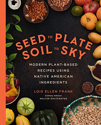 Seed to Plate, Soil to Sky: Modern Plant-Based Recipes Using Native American Ingredients -- Lois Ellen Frank, Hardcover