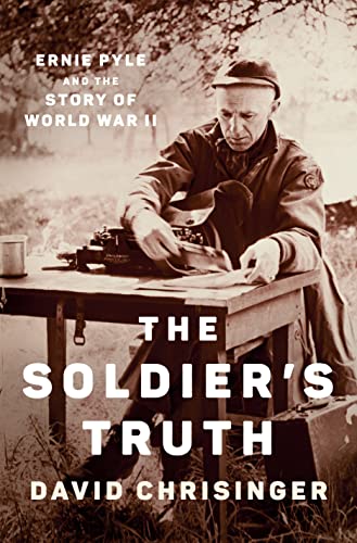 The Soldier's Truth: Ernie Pyle and the Story of World War II by Chrisinger, David
