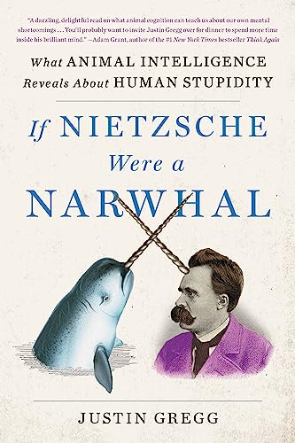 If Nietzsche Were a Narwhal: What Animal Intelligence Reveals about Human Stupidity -- Justin Gregg, Paperback