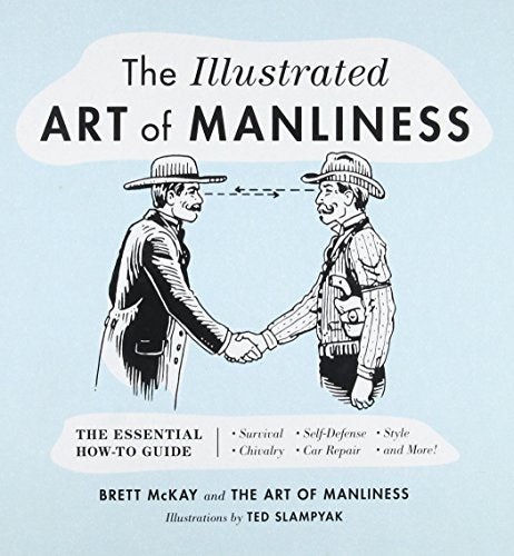 The Illustrated Art of Manliness: The Essential How-To Guide: Survival, Chivalry, Self-Defense, Style, Car Repair, and More! -- Brett McKay, Hardcover