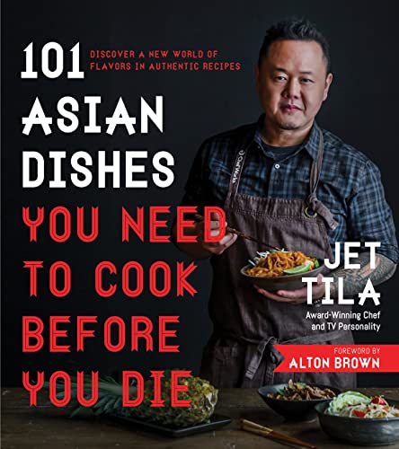 101 Asian Dishes You Need to Cook Before You Die: Discover a New World of Flavors in Authentic Recipes by Tila, Jet