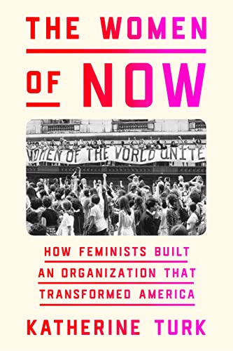 The Women of Now: How Feminists Built an Organization That Transformed America -- Katherine Turk, Hardcover