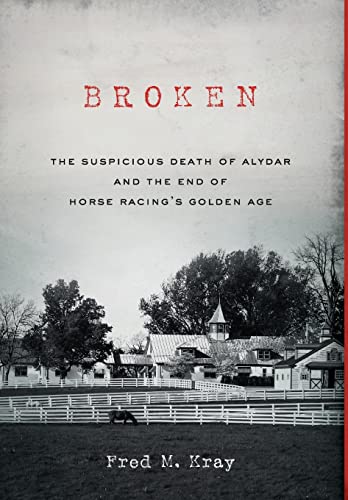 Broken: The Suspicious Death of Alydar and the End of Horse Racing's Golden Age by Kray, Fred M.