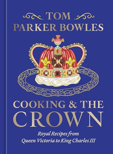 Cooking and the Crown: Royal Recipes from Queen Victoria to King Charles III [A Cookbook] by Parker Bowles, Tom