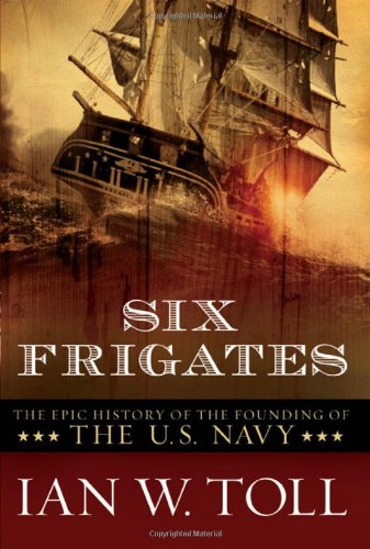 Six Frigates: The Epic History of the Founding of the U.S. Navy -- Ian W. Toll - Paperback