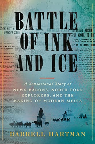 Battle of Ink and Ice: A Sensational Story of News Barons, North Pole Explorers, and the Making of Modern Media -- Darrell Hartman, Hardcover