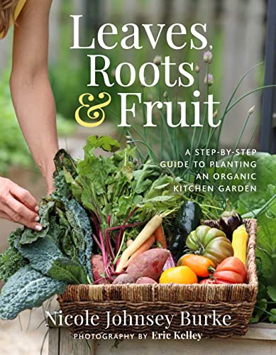 Leaves, Roots & Fruit: A Step-By-Step Guide to Planting an Organic Kitchen Garden by Burke, Nicole Johnsey
