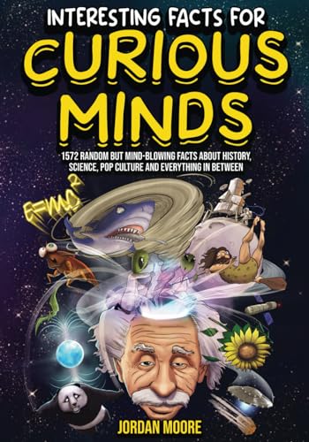 Interesting Facts For Curious Minds: 1572 Random But Mind-Blowing Facts About History, Science, Pop Culture And Everything In Between by Moore, Jordan