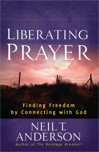 Liberating Prayer: Finding Freedom by Connecting with God -- Neil T. Anderson, Paperback