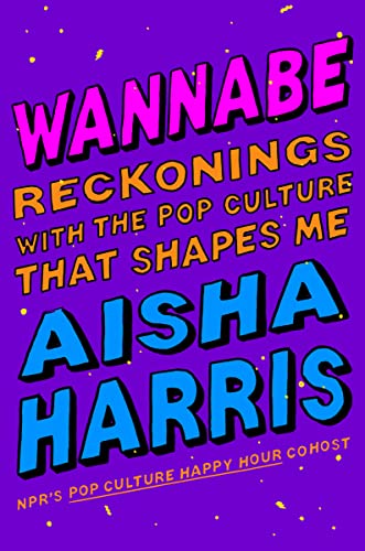 Wannabe: Reckonings with the Pop Culture That Shapes Me -- Aisha Harris, Hardcover