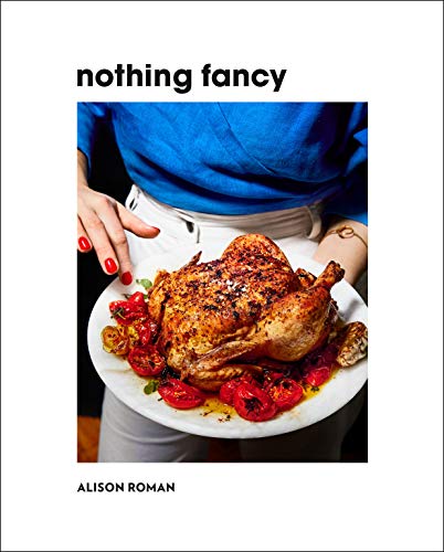 Nothing Fancy: Unfussy Food for Having People Over -- Alison Roman, Hardcover