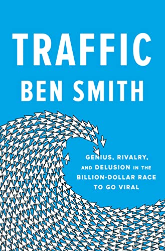 Traffic: Genius, Rivalry, and Delusion in the Billion-Dollar Race to Go Viral -- Ben Smith - Hardcover