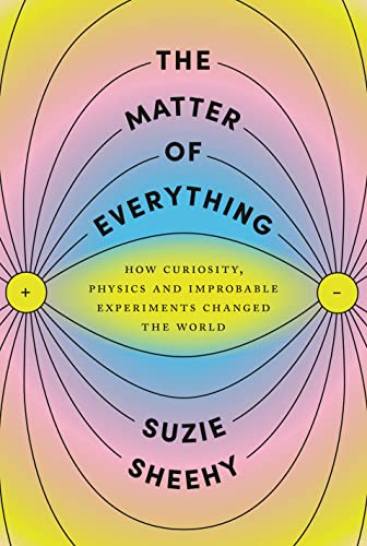 The Matter of Everything: How Curiosity, Physics, and Improbable Experiments Changed the World -- Suzie Sheehy - Hardcover