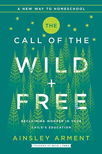 The Call of the Wild and Free: Reclaiming the Wonder in Your Child's Education, a New Way to Homeschool -- Ainsley Arment, Hardcover