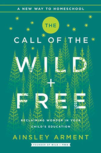 The Call of the Wild and Free: Reclaiming the Wonder in Your Child's Education, a New Way to Homeschool -- Ainsley Arment - Hardcover