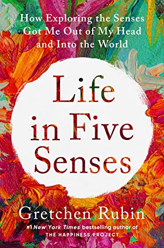 Life in Five Senses: How Exploring the Senses Got Me Out of My Head and Into the World -- Gretchen Rubin, Hardcover