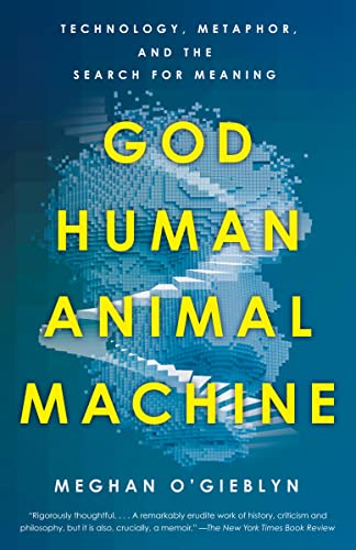 God, Human, Animal, Machine: Technology, Metaphor, and the Search for Meaning -- Meghan O'Gieblyn, Paperback
