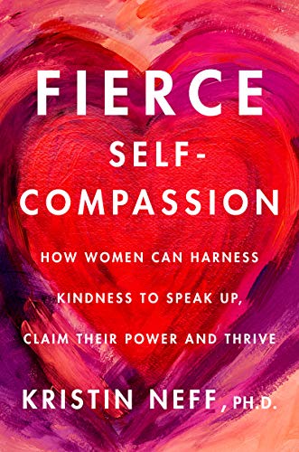 Fierce Self-Compassion: How Women Can Harness Kindness to Speak Up, Claim Their Power, and Thrive -- Kristin Neff, Hardcover