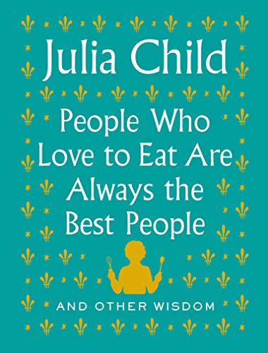 People Who Love to Eat Are Always the Best People: And Other Wisdom -- Julia Child, Hardcover