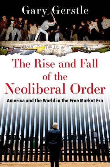 The Rise and Fall of the Neoliberal Order: America and the World in the Free Market Era -- Gary Gerstle, Paperback