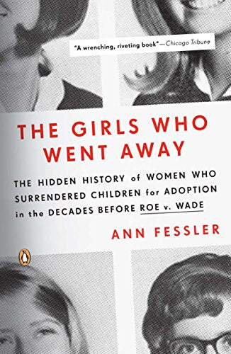 The Girls Who Went Away: The Hidden History of Women Who Surrendered Children for Adoption in the Decades Before Roe V. Wade -- Ann Fessler, Paperback