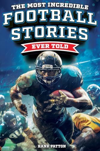 The Most Incredible Football Stories Ever Told: Inspirational and Legendary Tales from the Greatest Football Players and Games of All Time by Patton, Hank